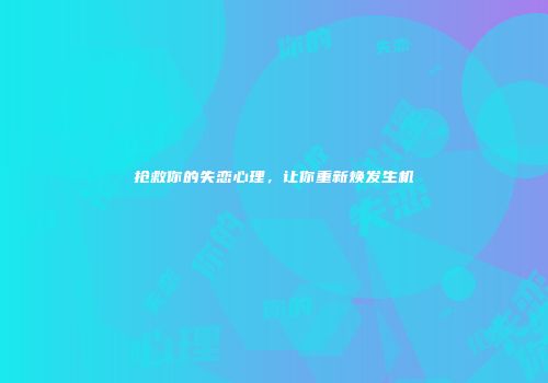 抢救你的失恋心理，让你重新焕发生机
