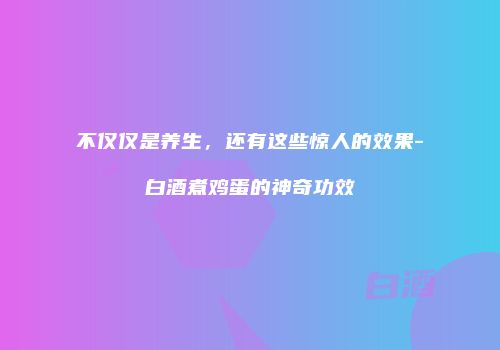 不仅仅是养生，还有这些惊人的效果-白酒煮鸡蛋的神奇功效