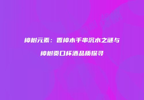 樟树元素：香樟木手串沉水之谜与樟树贡口杯酒品质探寻