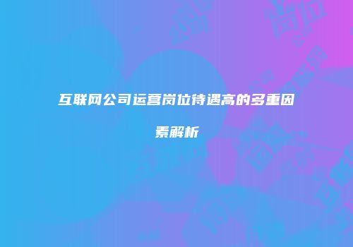 互联网公司运营岗位待遇高的多重因素解析
