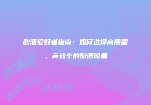 酿酒爱好者指南：如何选择高质量、高效率的酿酒设备