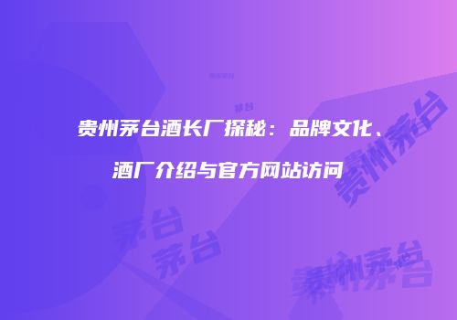 贵州茅台酒长厂探秘：品牌文化、酒厂介绍与官方网站访问