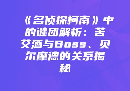 《名侦探柯南》中的谜团解析：苦艾酒与Boss、贝尔摩德的关系揭秘