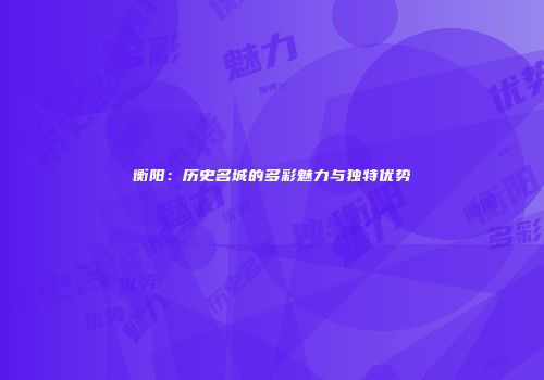 衡阳：历史名城的多彩魅力与独特优势