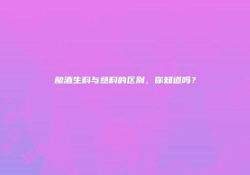 酿酒生料与熟料的区别，你知道吗？