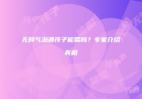 无醇气泡酒孩子能喝吗？专家介绍真相