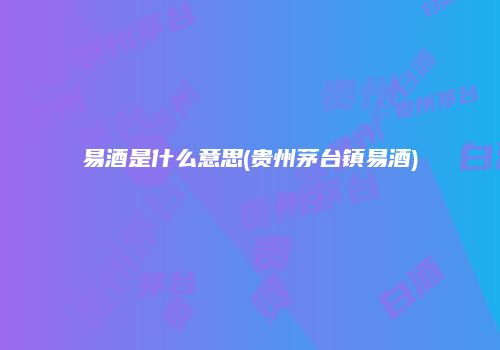 易酒是什么意思(贵州茅台镇易酒)