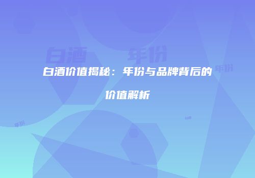 白酒价值揭秘：年份与品牌背后的价值解析