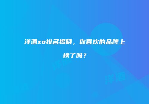 洋酒xo排名揭晓，你喜欢的品牌上榜了吗？