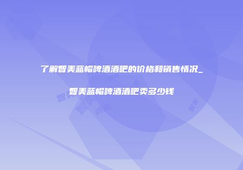 了解智美蓝帽啤酒酒吧的价格和销售情况_智美蓝帽啤酒酒吧卖多少钱