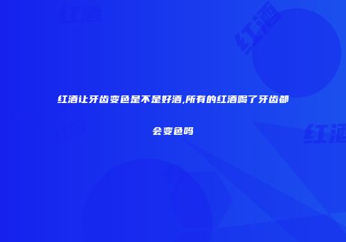 红酒让牙齿变色是不是好酒,所有的红酒喝了牙齿都会变色吗