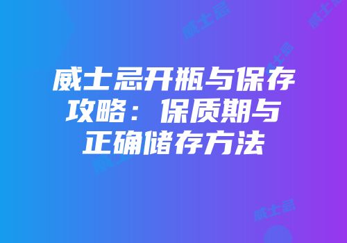 威士忌开瓶与保存攻略：保质期与正确储存方法