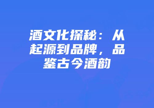 酒文化探秘：从起源到品牌，品鉴古今酒韵
