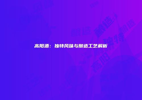 高阳酒：独特风味与酿造工艺解析