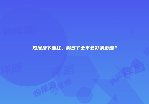 鸡尾酒下面红，喝多了会不会影响婚姻？