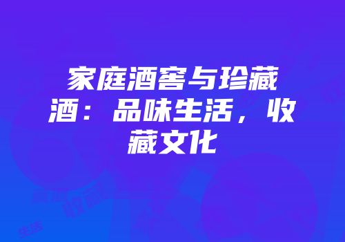 家庭酒窖与珍藏酒：品味生活，收藏文化