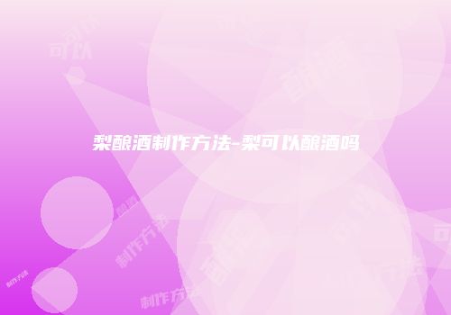 梨酿酒制作方法-梨可以酿酒吗