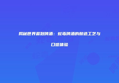 揭秘世界最烈啤酒：蛇毒啤酒的酿造工艺与口感体验
