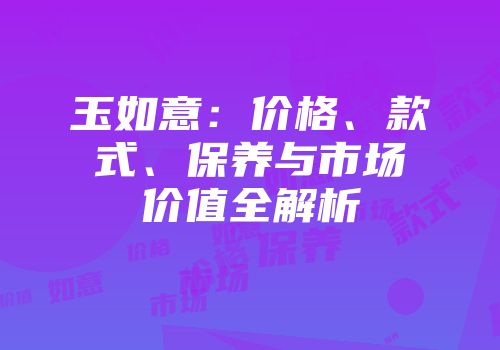 玉如意：价格、款式、保养与市场价值全解析