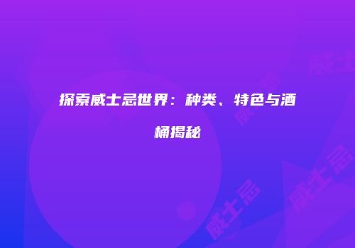 探索威士忌世界：种类、特色与酒桶揭秘