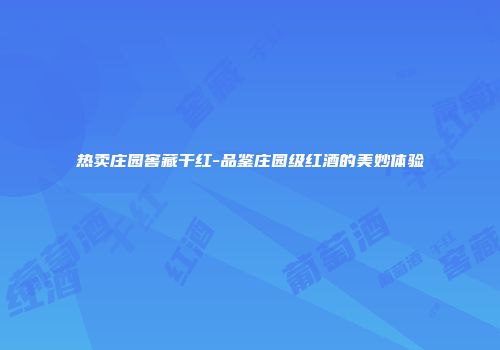 热卖庄园窖藏干红-品鉴庄园级红酒的美妙体验