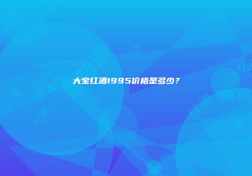 大宝红酒1995价格是多少？