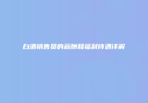 白酒销售员的薪酬和福利待遇详解