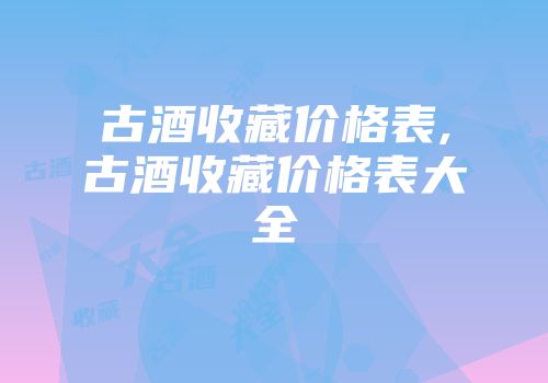 古酒收藏价格表,古酒收藏价格表大全