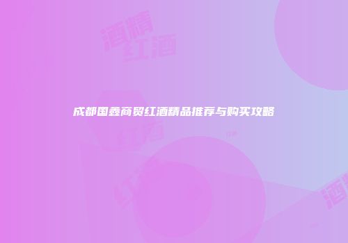 成都国鑫商贸红酒精品推荐与购买攻略