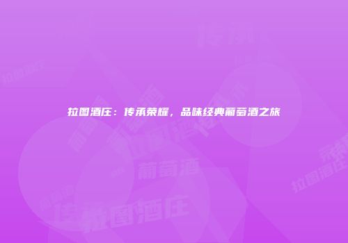 拉图酒庄：传承荣耀，品味经典葡萄酒之旅