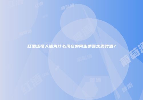 红酒送情人话为什么现在的男生都喜欢喝啤酒？