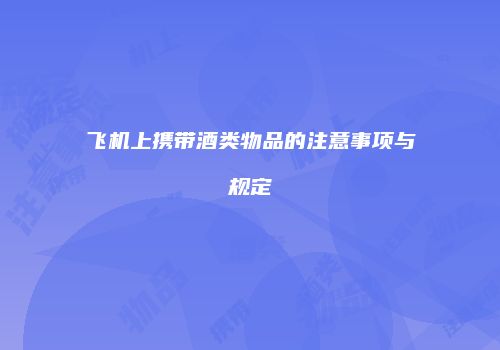 飞机上携带酒类物品的注意事项与规定