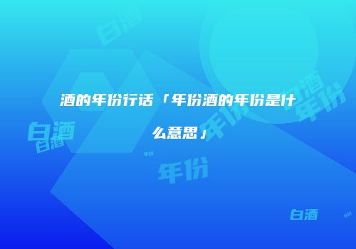 酒的年份行话「年份酒的年份是什么意思」