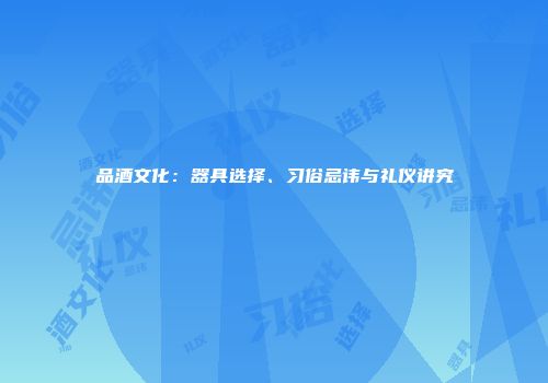 品酒文化：器具选择、习俗忌讳与礼仪讲究