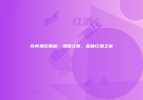 苏州酒庄探秘：漫步江南，品味红酒之旅