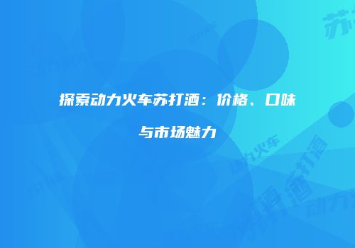 探索动力火车苏打酒：价格、口味与市场魅力