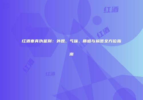 红酒塞真伪鉴别：外观、气味、质感与标签全方位指南