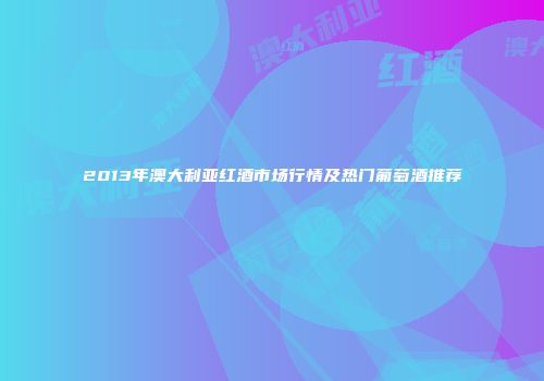 2013年澳大利亚红酒市场行情及热门葡萄酒推荐