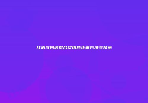 红酒与白酒混合饮用的正确方法与禁忌