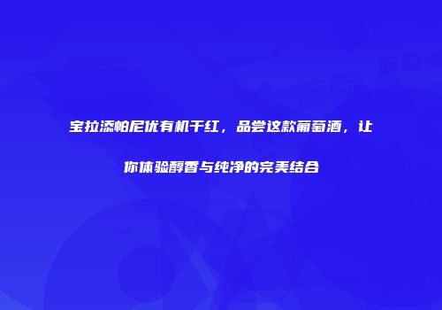 宝拉添帕尼优有机干红，品尝这款葡萄酒，让你体验醇香与纯净的完美结合