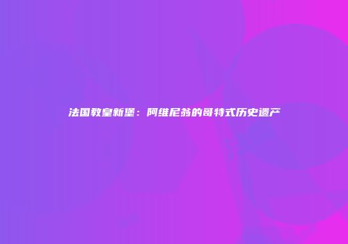 法国教皇新堡：阿维尼翁的哥特式历史遗产