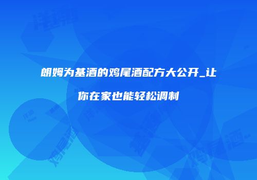 朗姆为基酒的鸡尾酒配方大公开_让你在家也能轻松调制