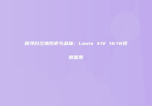 探寻白兰地历史与品味：Louis XIV 1678珍酿鉴赏