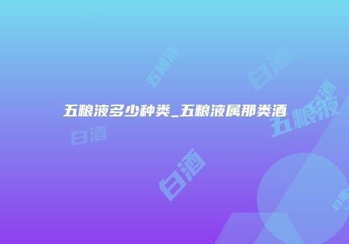 五粮液多少种类_五粮液属那类酒