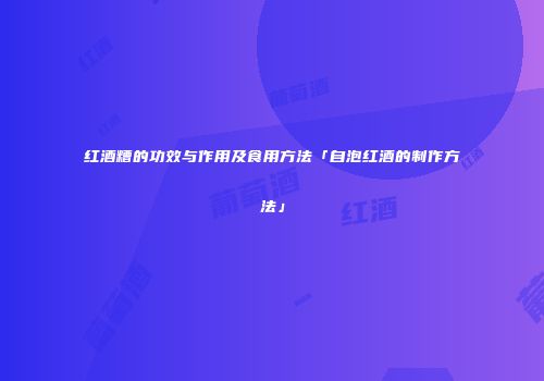 红酒糟的功效与作用及食用方法「自泡红酒的制作方法」