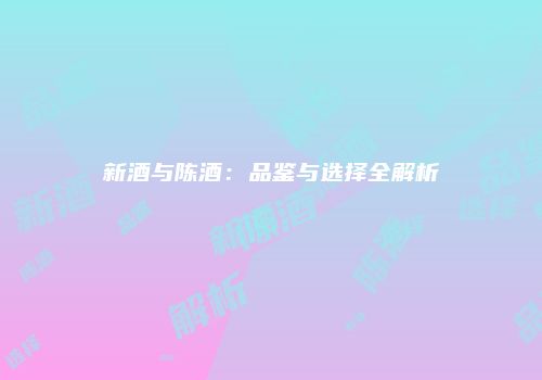 新酒与陈酒：品鉴与选择全解析