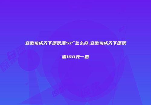 安徽功成天下原浆酒52°怎么样,安徽功成天下原浆酒100元一箱