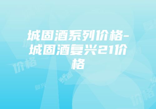 城固酒系列价格-城固酒复兴21价格