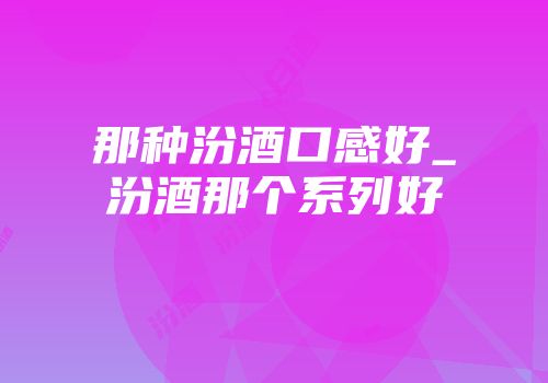 那种汾酒口感好_汾酒那个系列好