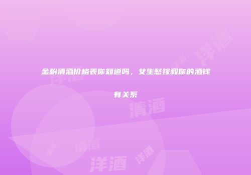 金粉清酒价格表你知道吗，女生愁嫁和你的酒钱有关系